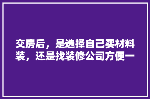 交房后，是选择自己买材料装，还是找装修公司方便一些，装修一家店准备什么材料好。 交房后，是选择自己买材料装，还是找装修公司方便一些，装修一家店准备什么材料好。 家居设计