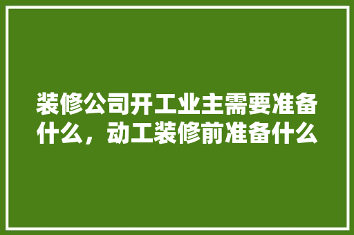 装修公司开工业主需要准备什么，动工装修前准备什么资料好。 装修公司开工业主需要准备什么，动工装修前准备什么资料好。 买房须知