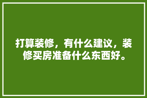 打算装修，有什么建议，装修买房准备什么东西好。 打算装修，有什么建议，装修买房准备什么东西好。 装修知识