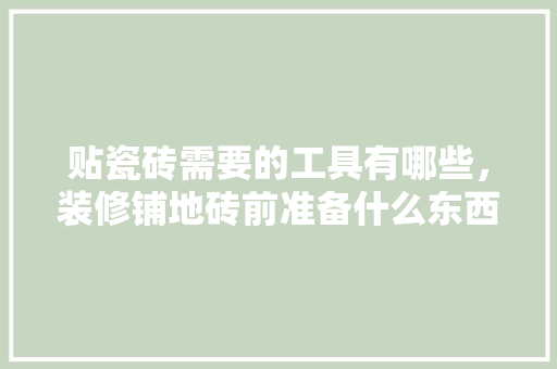 贴瓷砖需要的工具有哪些，装修铺地砖前准备什么东西。 贴瓷砖需要的工具有哪些，装修铺地砖前准备什么东西。 买房须知