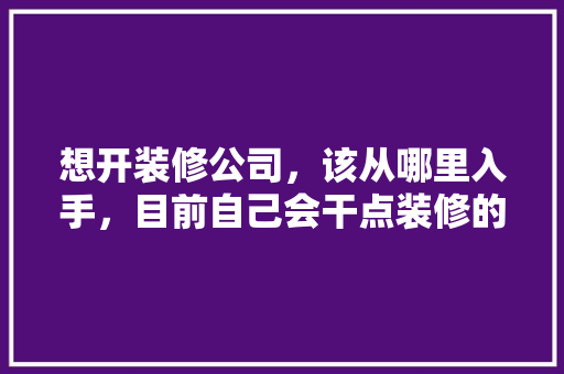 想开装修公司，该从哪里入手，目前自己会干点装修的活，开装修公司准备什么条件才能开。 想开装修公司，该从哪里入手，目前自己会干点装修的活，开装修公司准备什么条件才能开。 装修知识