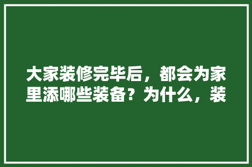大家装修完毕后，都会为家里添哪些装备？为什么，装修之前需要准备什么工作。 大家装修完毕后，都会为家里添哪些装备？为什么，装修之前需要准备什么工作。 家居装饰