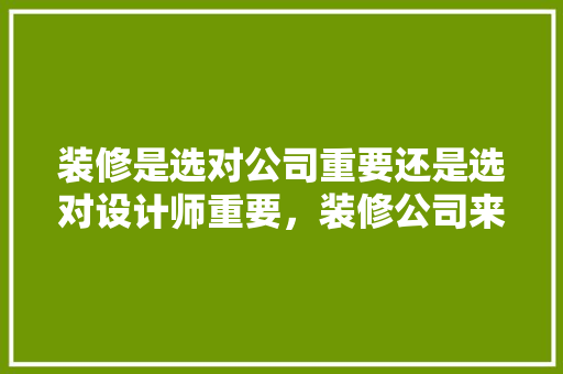 装修是选对公司重要还是选对设计师重要，装修公司来装修准备什么东西。 装修是选对公司重要还是选对设计师重要，装修公司来装修准备什么东西。 买房须知