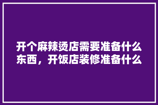 开个麻辣烫店需要准备什么东西，开饭店装修准备什么东西好。 开个麻辣烫店需要准备什么东西，开饭店装修准备什么东西好。 二手房