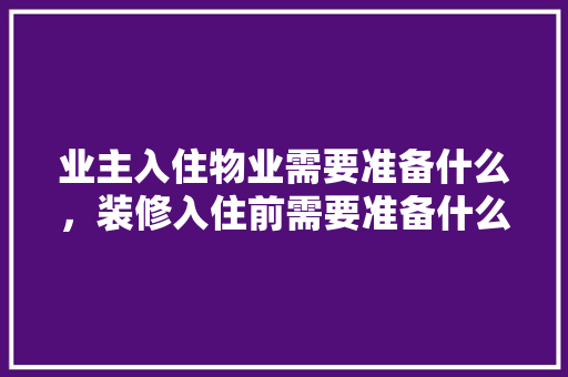 业主入住物业需要准备什么，装修入住前需要准备什么东西。 业主入住物业需要准备什么，装修入住前需要准备什么东西。 二手房