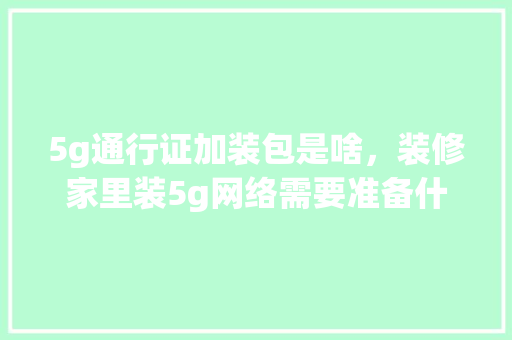5g通行证加装包是啥，装修家里装5g网络需要准备什么东西。 5g通行证加装包是啥，装修家里装5g网络需要准备什么东西。 家居设计