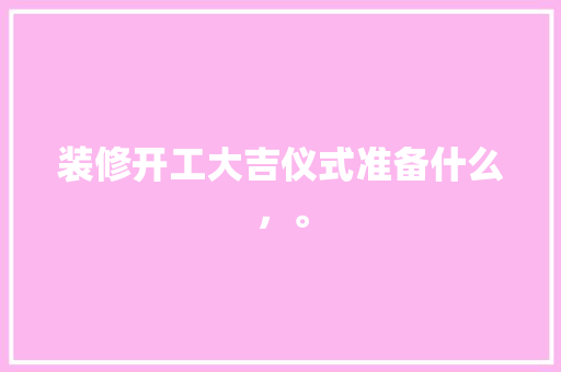 装修开工大吉仪式准备什么，。 装修开工大吉仪式准备什么，。 二手房