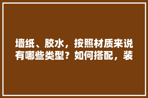 墙纸、胶水，按照材质来说有哪些类型？如何搭配，装修都准备什么胶水贴纸呢。 墙纸、胶水，按照材质来说有哪些类型？如何搭配，装修都准备什么胶水贴纸呢。 二手房