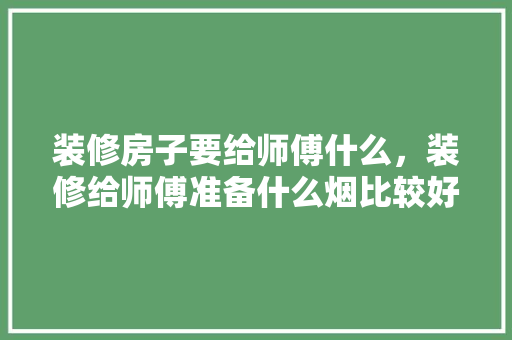 装修房子要给师傅什么，装修给师傅准备什么烟比较好。 装修房子要给师傅什么，装修给师傅准备什么烟比较好。 家居设计