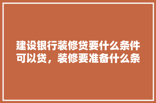 建设银行装修贷要什么条件可以贷，装修要准备什么条件才能入住。 建设银行装修贷要什么条件可以贷，装修要准备什么条件才能入住。 家居设计