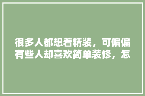 很多人都想着精装，可偏偏有些人却喜欢简单装修，怎样简装呢，自己设计装修要准备什么东西。 很多人都想着精装，可偏偏有些人却喜欢简单装修，怎样简装呢，自己设计装修要准备什么东西。 装修知识