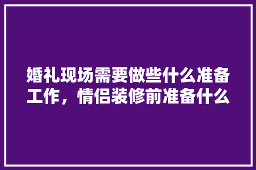 婚礼现场需要做些什么准备工作，情侣装修前准备什么好呢。 婚礼现场需要做些什么准备工作，情侣装修前准备什么好呢。 家居装饰