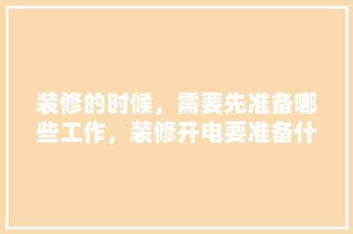 装修的时候，需要先准备哪些工作，装修开电要准备什么东西。 装修的时候，需要先准备哪些工作，装修开电要准备什么东西。 装修知识