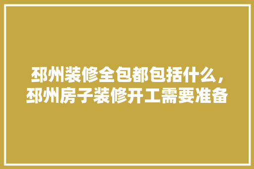 邳州装修全包都包括什么，邳州房子装修开工需要准备什么东西。 邳州装修全包都包括什么，邳州房子装修开工需要准备什么东西。 买房须知