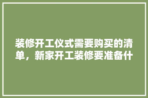 装修开工仪式需要购买的清单，新家开工装修要准备什么东西。 装修开工仪式需要购买的清单，新家开工装修要准备什么东西。 家居装饰