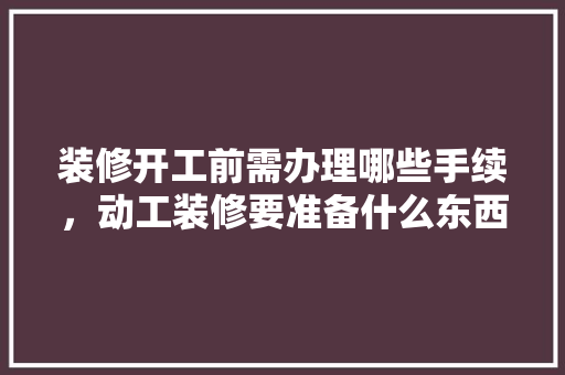 装修开工前需办理哪些手续，动工装修要准备什么东西。 装修开工前需办理哪些手续，动工装修要准备什么东西。 买房须知