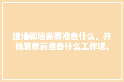 砸墙砌墙需要准备什么，开始装修前准备什么工作呢。 砸墙砌墙需要准备什么，开始装修前准备什么工作呢。 家居装饰