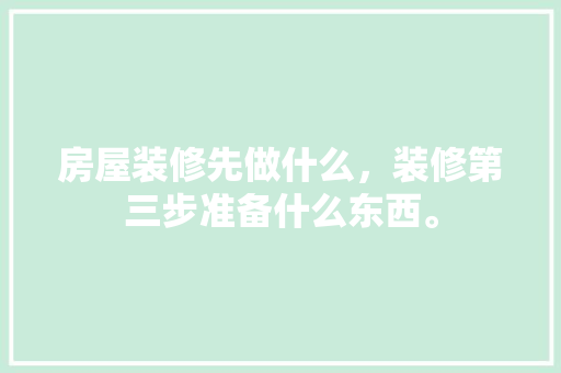 房屋装修先做什么，装修第三步准备什么东西。 房屋装修先做什么，装修第三步准备什么东西。 家居设计