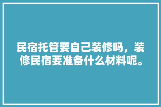 民宿托管要自己装修吗，装修民宿要准备什么材料呢。 民宿托管要自己装修吗，装修民宿要准备什么材料呢。 装修知识