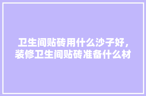 卫生间贴砖用什么沙子好，装修卫生间贴砖准备什么材料。 卫生间贴砖用什么沙子好，装修卫生间贴砖准备什么材料。 家居设计