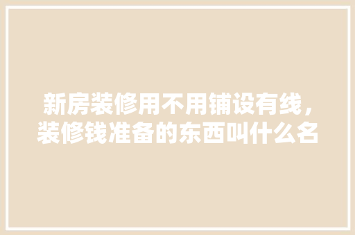 新房装修用不用铺设有线，装修钱准备的东西叫什么名字。 新房装修用不用铺设有线，装修钱准备的东西叫什么名字。 买房须知