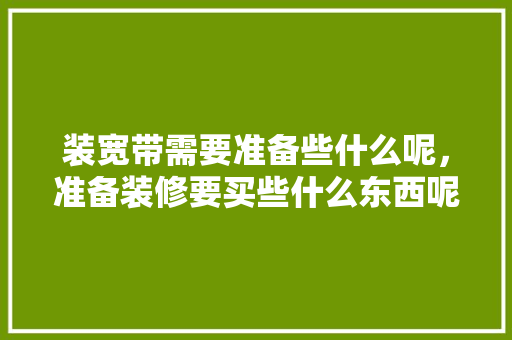 装宽带需要准备些什么呢，准备装修要买些什么东西呢。 装宽带需要准备些什么呢，准备装修要买些什么东西呢。 家居设计