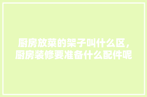 厨房放菜的架子叫什么区，厨房装修要准备什么配件呢。 厨房放菜的架子叫什么区，厨房装修要准备什么配件呢。 二手房