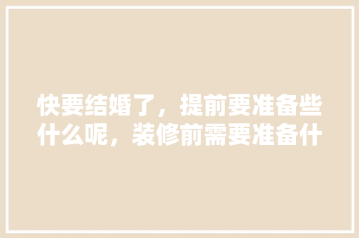 快要结婚了，提前要准备些什么呢，装修前需要准备什么用品呢。 快要结婚了，提前要准备些什么呢，装修前需要准备什么用品呢。 家居设计