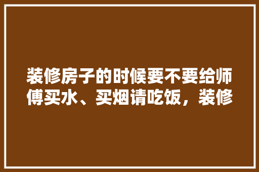 装修房子的时候要不要给师傅买水、买烟请吃饭，装修师傅准备什么烟比较好。 装修房子的时候要不要给师傅买水、买烟请吃饭，装修师傅准备什么烟比较好。 买房须知