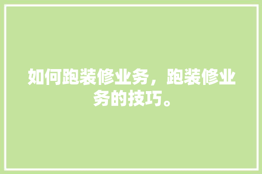 如何跑装修业务，跑装修业务的技巧。 如何跑装修业务，跑装修业务的技巧。 装修知识