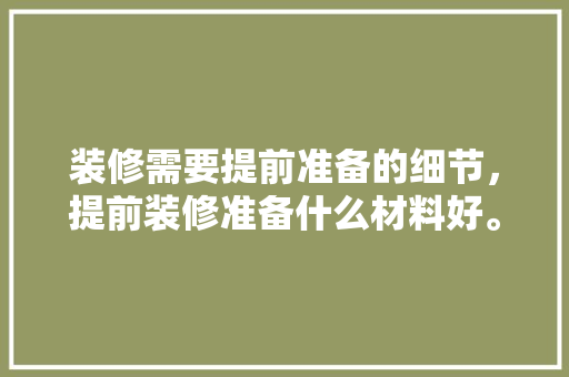 装修需要提前准备的细节，提前装修准备什么材料好。 装修需要提前准备的细节，提前装修准备什么材料好。 买房须知