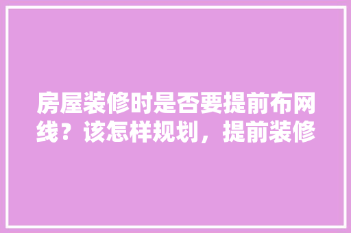 房屋装修时是否要提前布网线？该怎样规划，提前装修准备什么材料好呢。 房屋装修时是否要提前布网线？该怎样规划，提前装修准备什么材料好呢。 买房须知