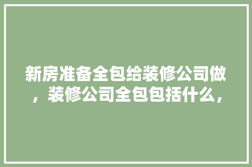 新房准备全包给装修公司做，装修公司全包包括什么，全包装修我要做什么准备工作。 新房准备全包给装修公司做，装修公司全包包括什么，全包装修我要做什么准备工作。 装修知识