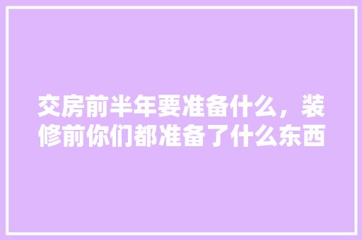 交房前半年要准备什么，装修前你们都准备了什么东西。 交房前半年要准备什么，装修前你们都准备了什么东西。 二手房