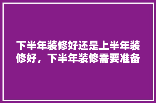 下半年装修好还是上半年装修好，下半年装修需要准备什么材料。 下半年装修好还是上半年装修好，下半年装修需要准备什么材料。 装修知识