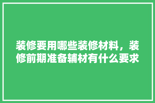 装修要用哪些装修材料，装修前期准备辅材有什么要求。 装修要用哪些装修材料，装修前期准备辅材有什么要求。 装修知识