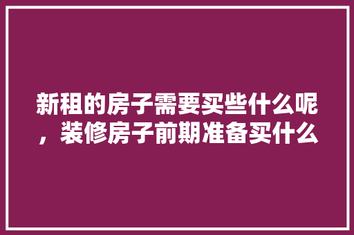 新租的房子需要买些什么呢，装修房子前期准备买什么东西。 新租的房子需要买些什么呢，装修房子前期准备买什么东西。 家居设计