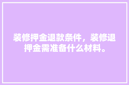 装修押金退款条件，装修退押金需准备什么材料。 装修押金退款条件，装修退押金需准备什么材料。 二手房