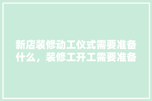 新店装修动工仪式需要准备什么，装修工开工需要准备什么东西。 新店装修动工仪式需要准备什么，装修工开工需要准备什么东西。 二手房