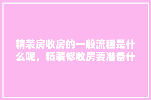 精装房收房的一般流程是什么呢，精装修收房要准备什么东西。 精装房收房的一般流程是什么呢，精装修收房要准备什么东西。 二手房