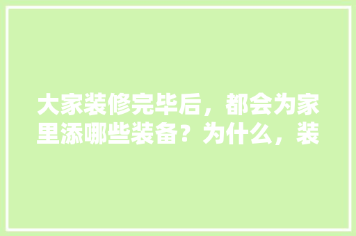 大家装修完毕后，都会为家里添哪些装备？为什么，装修完需要准备什么东西呢。 大家装修完毕后，都会为家里添哪些装备？为什么，装修完需要准备什么东西呢。 装修知识