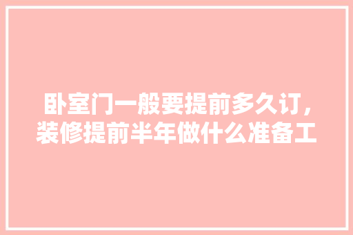 卧室门一般要提前多久订，装修提前半年做什么准备工作。 卧室门一般要提前多久订，装修提前半年做什么准备工作。 二手房