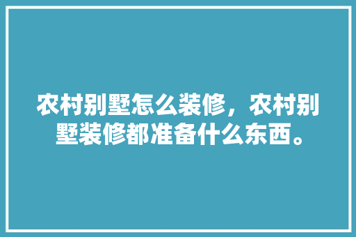 农村别墅怎么装修，农村别墅装修都准备什么东西。 农村别墅怎么装修，农村别墅装修都准备什么东西。 家居设计
