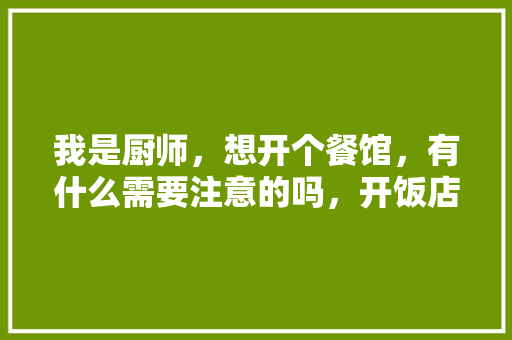 我是厨师，想开个餐馆，有什么需要注意的吗，开饭店装修准备什么东西。 我是厨师，想开个餐馆，有什么需要注意的吗，开饭店装修准备什么东西。 家居设计