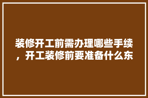 装修开工前需办理哪些手续，开工装修前要准备什么东西。 装修开工前需办理哪些手续，开工装修前要准备什么东西。 家居设计