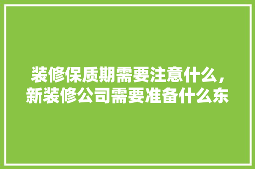 装修保质期需要注意什么，新装修公司需要准备什么东西。 装修保质期需要注意什么，新装修公司需要准备什么东西。 装修知识