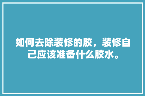 如何去除装修的胶，装修自己应该准备什么胶水。 如何去除装修的胶，装修自己应该准备什么胶水。 装修知识