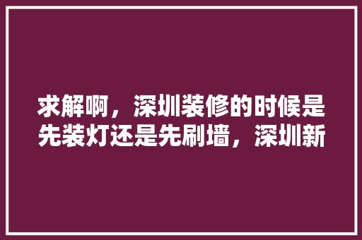 求解啊，深圳装修的时候是先装灯还是先刷墙，深圳新房装修前准备什么东西。 求解啊，深圳装修的时候是先装灯还是先刷墙，深圳新房装修前准备什么东西。 装修知识