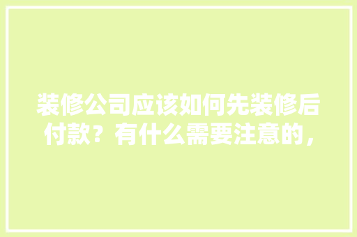 装修公司应该如何先装修后付款？有什么需要注意的，开始装修了先准备什么呢英文。 装修公司应该如何先装修后付款？有什么需要注意的，开始装修了先准备什么呢英文。 买房须知