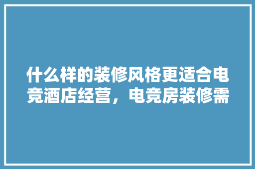 什么样的装修风格更适合电竞酒店经营，电竞房装修需要准备什么设备。 什么样的装修风格更适合电竞酒店经营，电竞房装修需要准备什么设备。 家居装饰